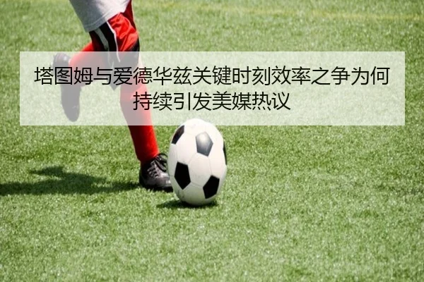 塔图姆与爱德华兹关键时刻效率之争为何持续引发美媒热议