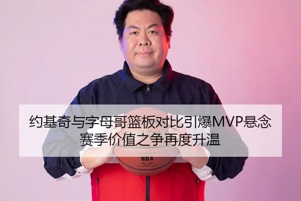 约基奇与字母哥篮板对比引爆MVP悬念赛季价值之争再度升温