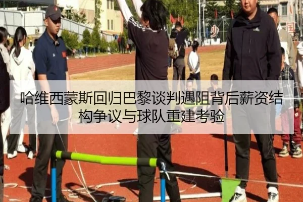 哈维西蒙斯回归巴黎谈判遇阻背后薪资结构争议与球队重建考验