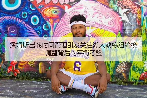 詹姆斯出战时间管理引发关注湖人教练组轮换调整背后的平衡考验