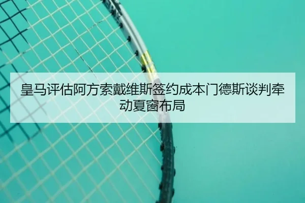 皇马评估阿方索戴维斯签约成本门德斯谈判牵动夏窗布局