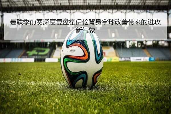 曼联季前赛深度复盘霍伊伦背身拿球改善带来的进攻新气象