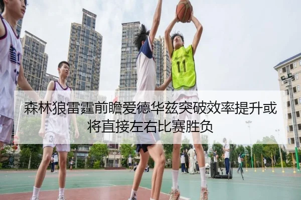 森林狼雷霆前瞻爱德华兹突破效率提升或将直接左右比赛胜负